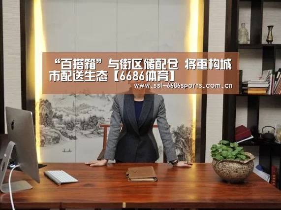 “百搭箱”与街区储配仓 将重构城市配送生态【6686体育】(图2) 6686体育